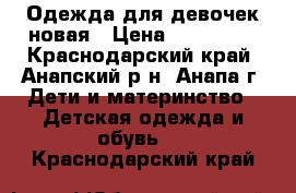 Одежда для девочек новая › Цена ­ 250-500 - Краснодарский край, Анапский р-н, Анапа г. Дети и материнство » Детская одежда и обувь   . Краснодарский край